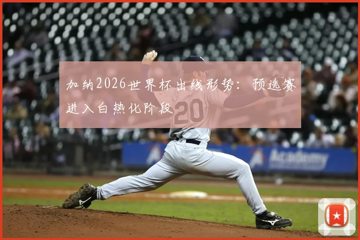 加纳2026世界杯出线形势:预选赛进入白热化阶段