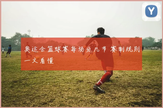 奥运会篮球赛每场分几节 赛制规则一文看懂