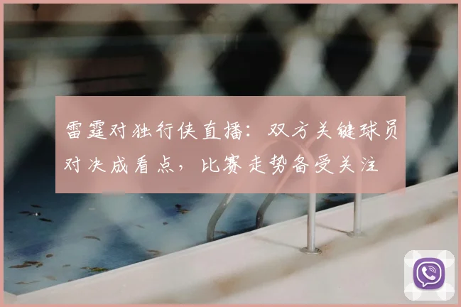 雷霆对独行侠直播：双方关键球员对决成看点，比赛走势备受关注