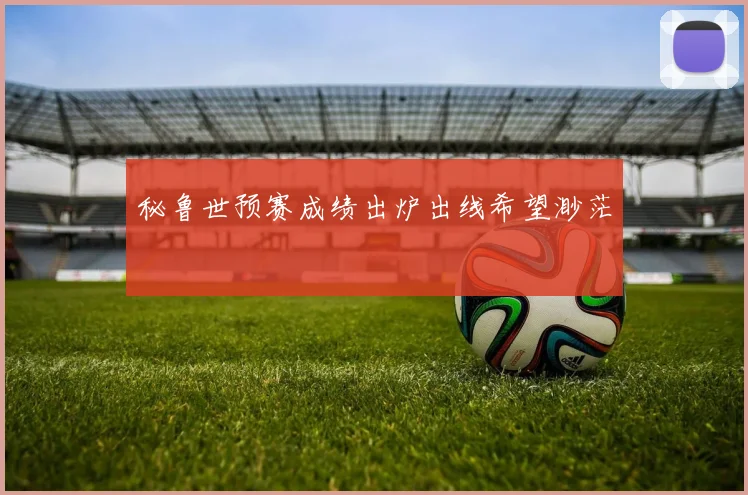秘鲁世预赛成绩出炉出线希望渺茫