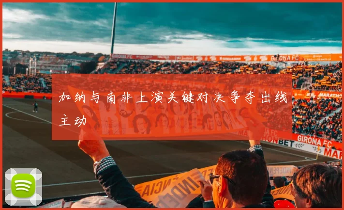 加纳与南非上演关键对决争夺出线主动