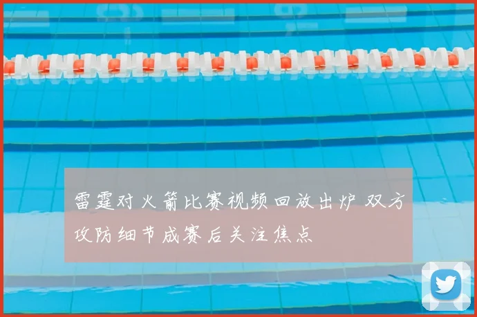 雷霆对火箭比赛视频回放出炉 双方攻防细节成赛后关注焦点