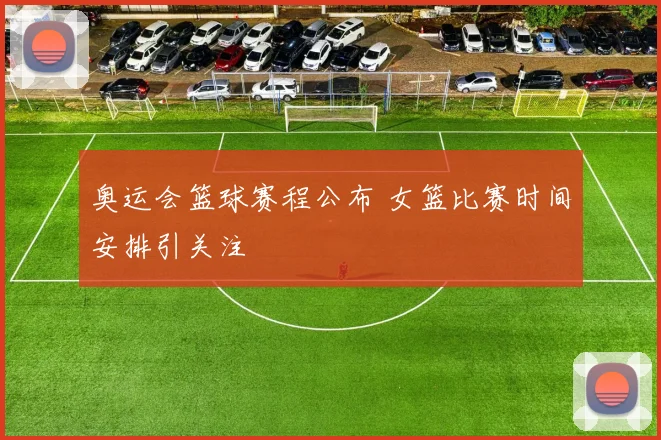 奥运会篮球赛程公布 女篮比赛时间安排引关注