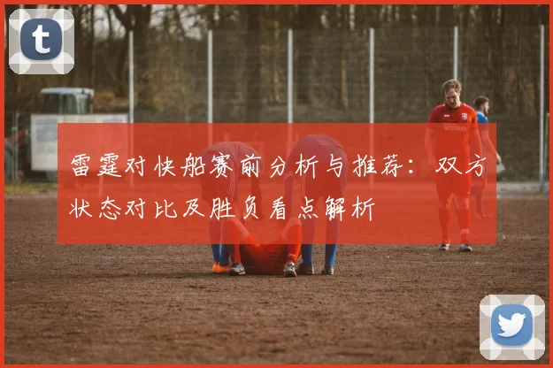 雷霆对快船赛前分析与推荐：双方状态对比及胜负看点解析