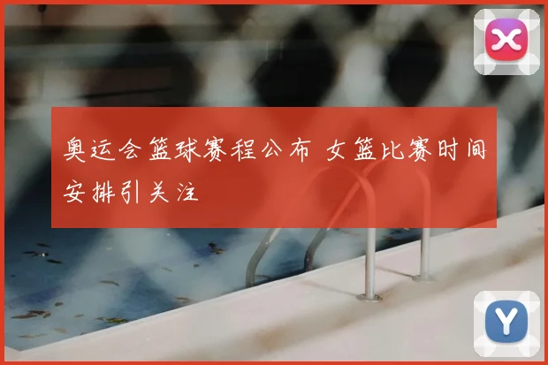奥运会篮球赛程公布 女篮比赛时间安排引关注