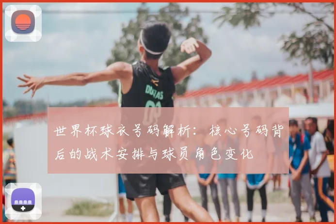 世界杯球衣号码解析:核心号码背后的战术安排与球员角色变化