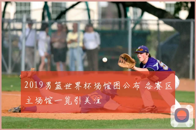 2019男篮世界杯场馆图公布 各赛区主场馆一览引关注