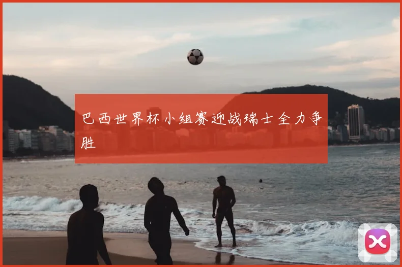 巴西世界杯小组赛迎战瑞士全力争胜