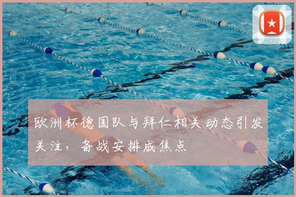 欧洲杯德国队与拜仁相关动态引发关注，备战安排成焦点