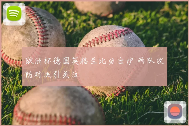 欧洲杯德国英格兰比分出炉 两队攻防对决引关注