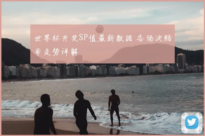 世界杯开奖SP值最新数据 各场次赔率走势详解
