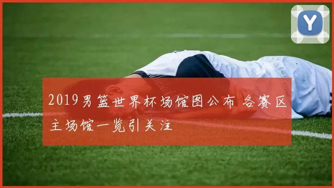2019男篮世界杯场馆图公布 各赛区主场馆一览引关注