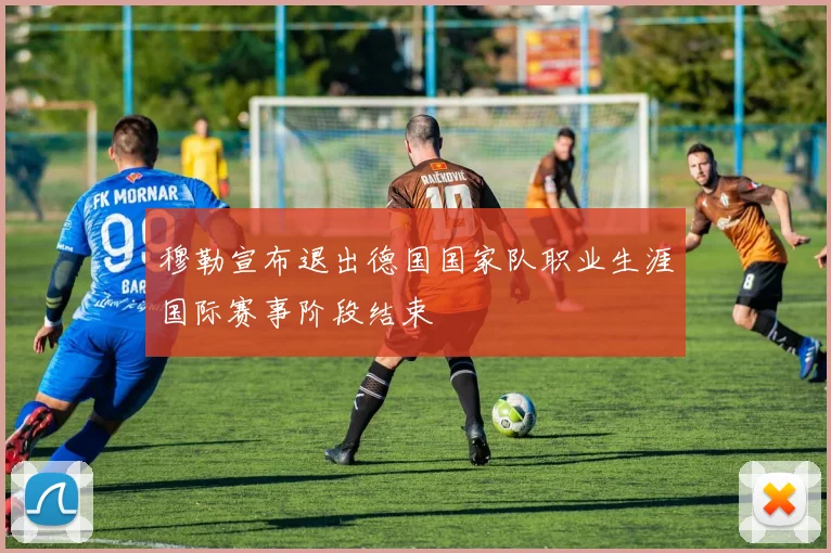 穆勒宣布退出德国国家队职业生涯国际赛事阶段结束