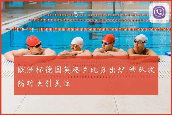 欧洲杯德国英格兰比分出炉 两队攻防对决引关注