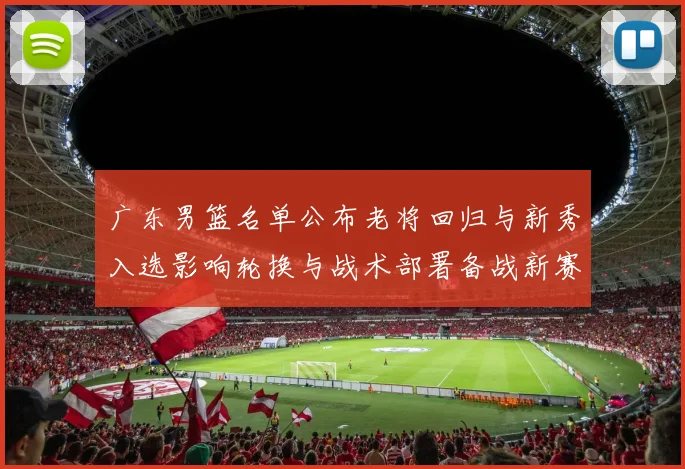 广东男篮名单公布老将回归与新秀入选影响轮换与战术部署备战新赛季