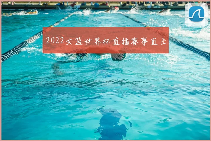 2022女篮世界杯直播赛事直击