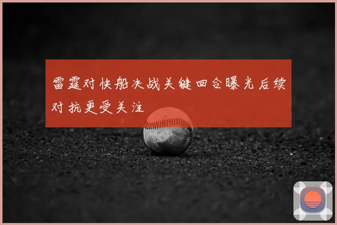 雷霆对快船决战关键回合曝光后续对抗更受关注