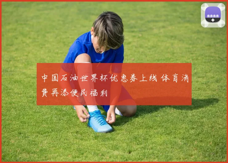 中国石油世界杯优惠券上线 体育消费再添便民福利
