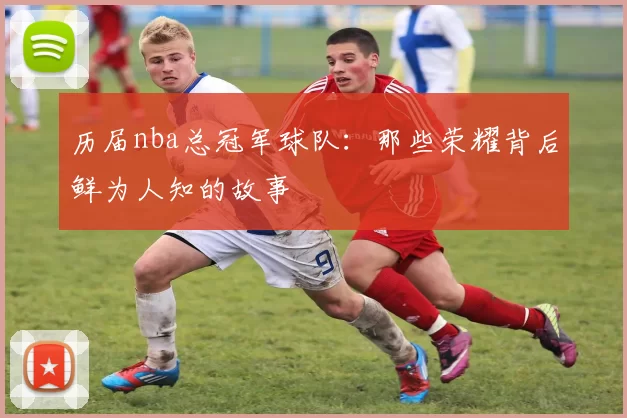 历届nba总冠军球队：那些荣耀背后鲜为人知的故事