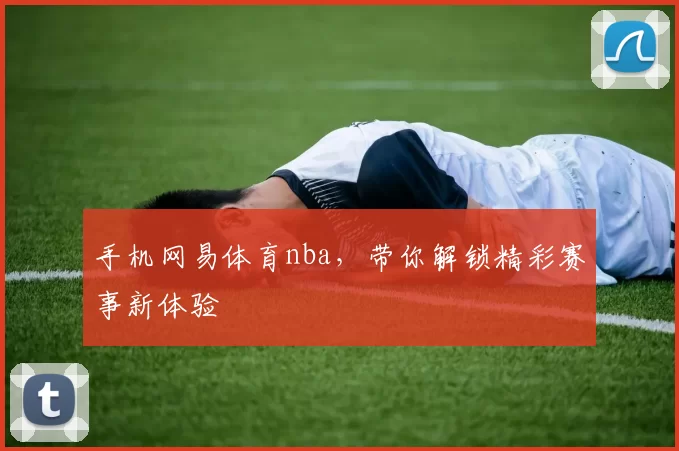 手机网易体育nba，带你解锁精彩赛事新体验