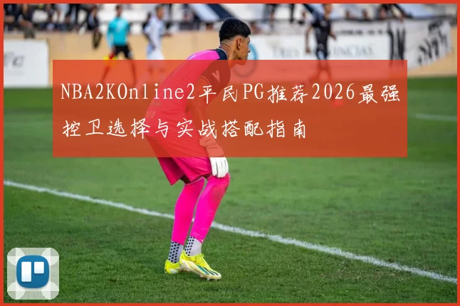 NBA2KOnline2平民PG推荐2026最强控卫选择与实战搭配指南