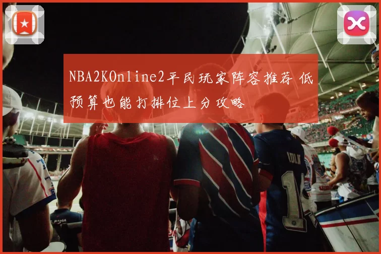 NBA2KOnline2平民玩家阵容推荐 低预算也能打排位上分攻略