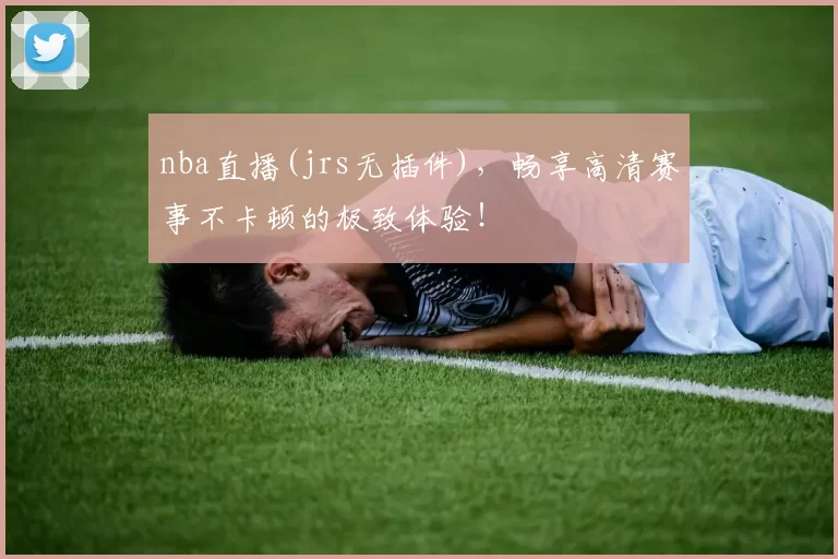 nba直播(jrs无插件)，畅享高清赛事不卡顿的极致体验！