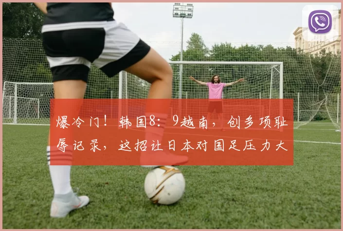 爆冷门！韩国8：9越南，创多项耻辱记录，这招让日本对国足压力大增