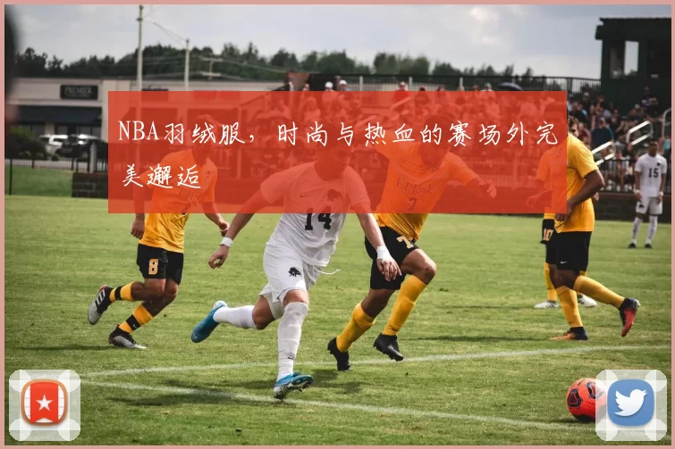 NBA羽绒服，时尚与热血的赛场外完美邂逅