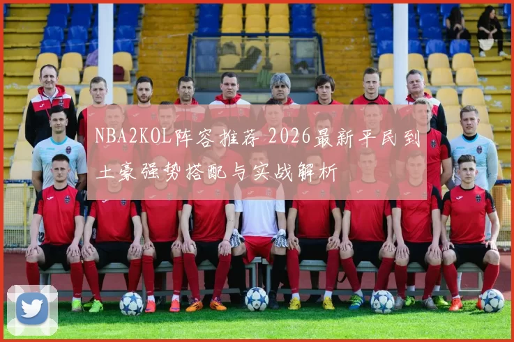 NBA2KOL阵容推荐 2026最新平民到土豪强势搭配与实战解析