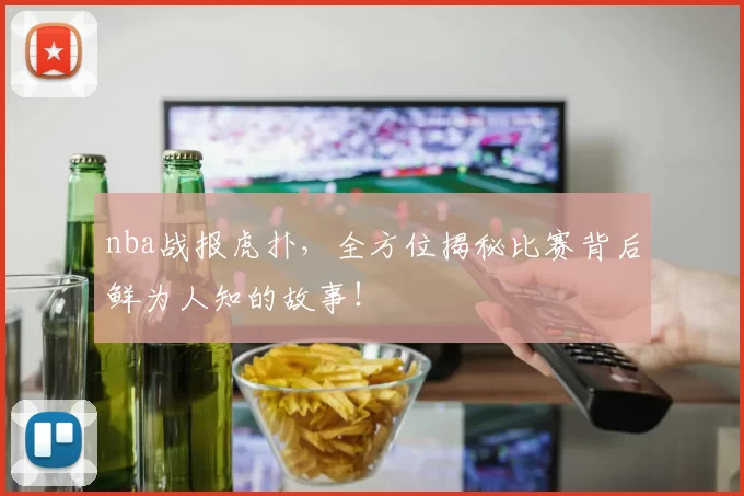 nba战报虎扑，全方位揭秘比赛背后鲜为人知的故事！