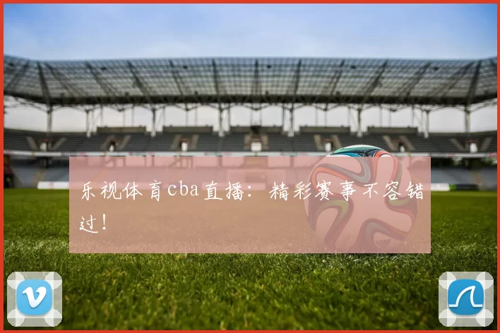 乐视体育cba直播：精彩赛事不容错过！