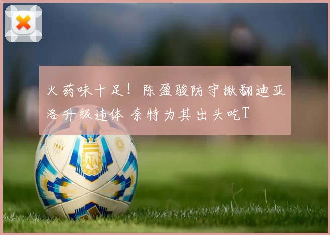 火药味十足！陈盈骏防守揪翻迪亚洛升级违体 奈特为其出头吃T