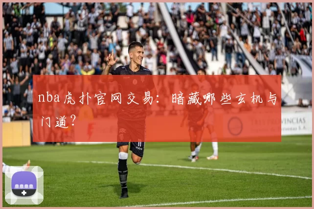 nba虎扑官网交易：暗藏哪些玄机与门道？