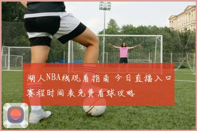 湖人NBA线观看指南 今日直播入口赛程时间表免费看球攻略