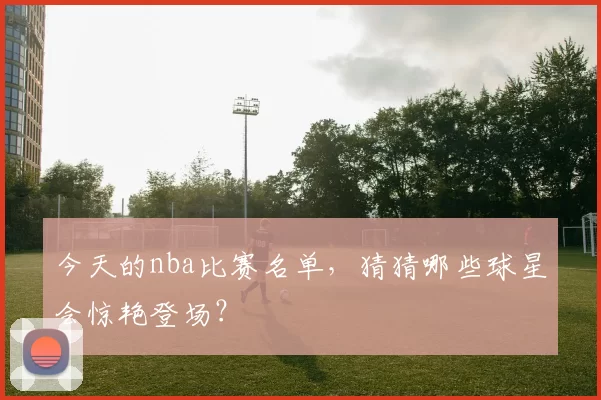 今天的nba比赛名单，猜猜哪些球星会惊艳登场？