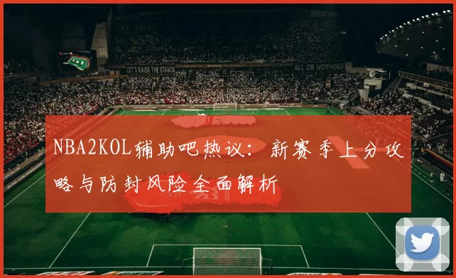 NBA2KOL辅助吧热议：新赛季上分攻略与防封风险全面解析