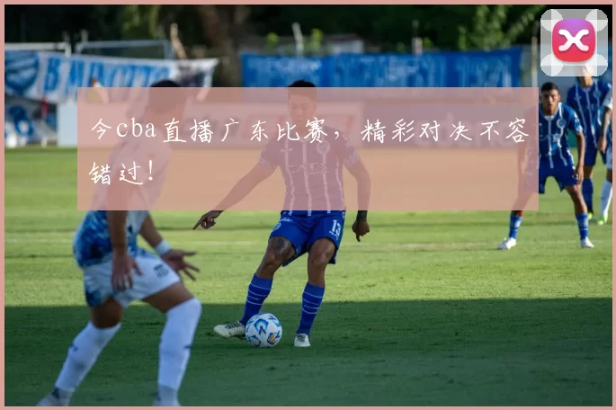 今cba直播广东比赛，精彩对决不容错过！